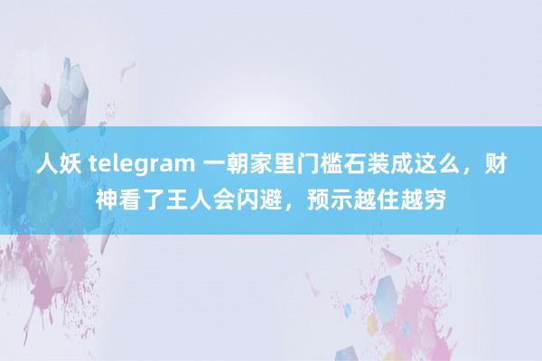 人妖 telegram 一朝家里门槛石装成这么，财神看了王人会闪避，预示越住越穷