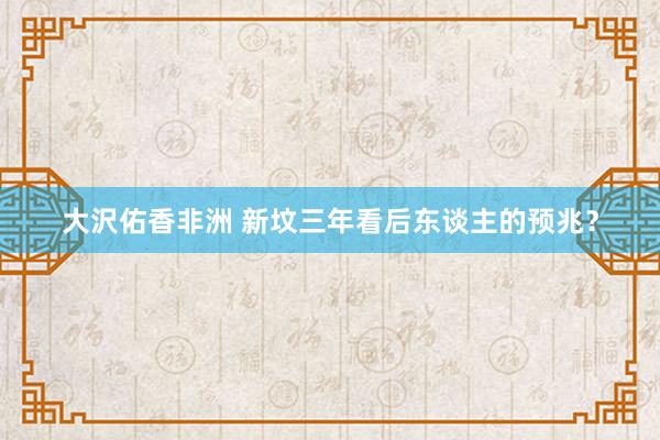 大沢佑香非洲 新坟三年看后东谈主的预兆？