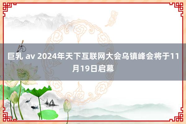 巨乳 av 2024年天下互联网大会乌镇峰会将于11月19日启幕