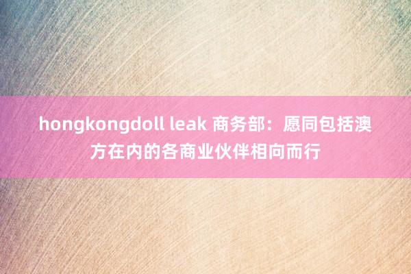 hongkongdoll leak 商务部：愿同包括澳方在内的各商业伙伴相向而行