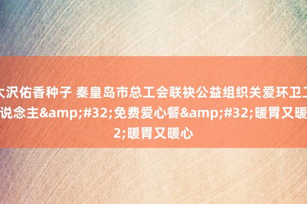 大沢佑香种子 秦皇岛市总工会联袂公益组织关爱环卫工东说念主&#32;免费爱心餐&#32;暖胃又暖心