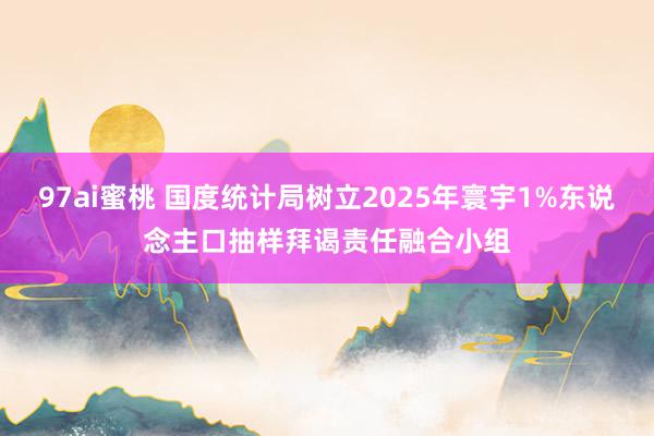 97ai蜜桃 国度统计局树立2025年寰宇1%东说念主口抽样拜谒责任融合小组