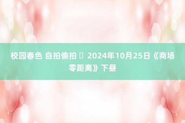 校园春色 自拍偷拍 	2024年10月25日《商场零距离》下昼