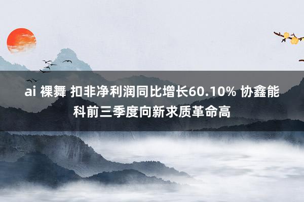 ai 裸舞 扣非净利润同比增长60.10% 协鑫能科前三季度向新求质革命高