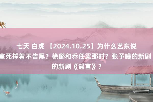 七天 白虎 【2024.10.25】为什么艺东说念主责任室死撑着不告黑？徐璐和乔任梁那时？张予曦的新剧《谣言》？