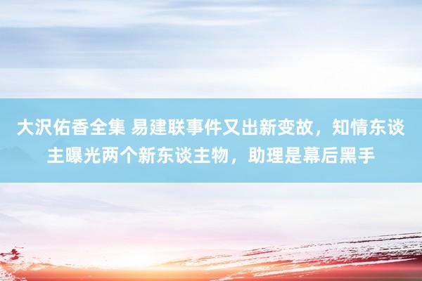 大沢佑香全集 易建联事件又出新变故，知情东谈主曝光两个新东谈主物，助理是幕后黑手