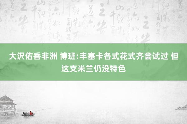 大沢佑香非洲 博班:丰塞卡各式花式齐尝试过 但这支米兰仍没特色