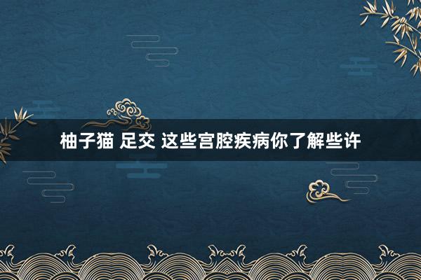 柚子猫 足交 这些宫腔疾病你了解些许