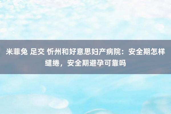 米菲兔 足交 忻州和好意思妇产病院：安全期怎样缱绻，安全期避孕可靠吗