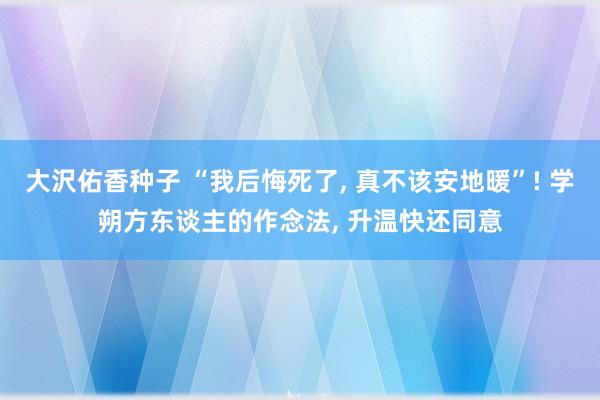 大沢佑香种子 “我后悔死了， 真不该安地暖”! 学朔方东谈主的作念法， 升温快还同意