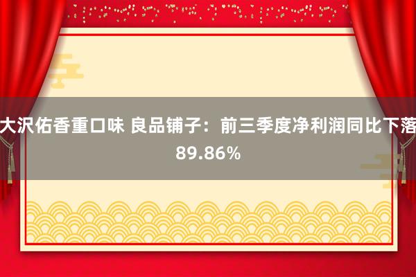 大沢佑香重口味 良品铺子：前三季度净利润同比下落89.86%