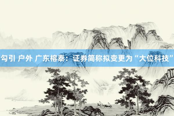 勾引 户外 广东榕泰：证券简称拟变更为“大位科技”