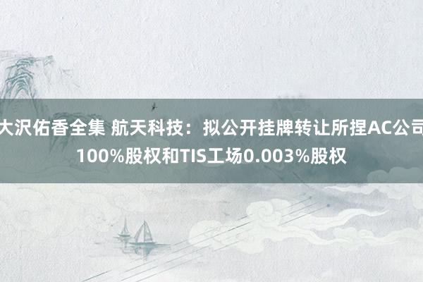 大沢佑香全集 航天科技：拟公开挂牌转让所捏AC公司100%股权和TIS工场0.003%股权