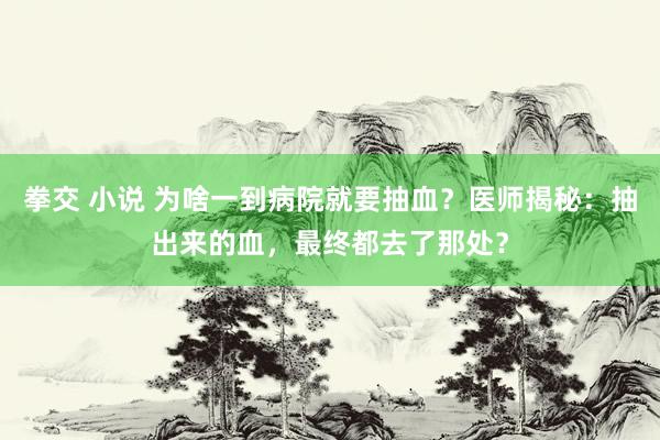 拳交 小说 为啥一到病院就要抽血？医师揭秘：抽出来的血，最终都去了那处？