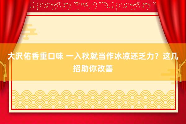 大沢佑香重口味 一入秋就当作冰凉还乏力？这几招助你改善