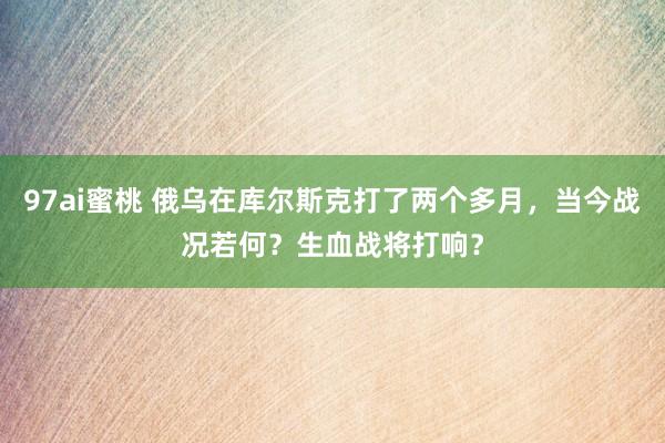 97ai蜜桃 俄乌在库尔斯克打了两个多月，当今战况若何？生血战将打响？