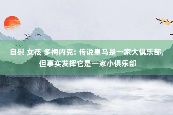 自慰 女孩 多梅内克: 传说皇马是一家大俱乐部， 但事实发挥它是一家小俱乐部