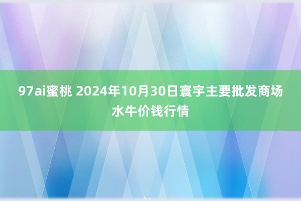 97ai蜜桃 2024年10月30日寰宇主要批发商场水牛价钱行情