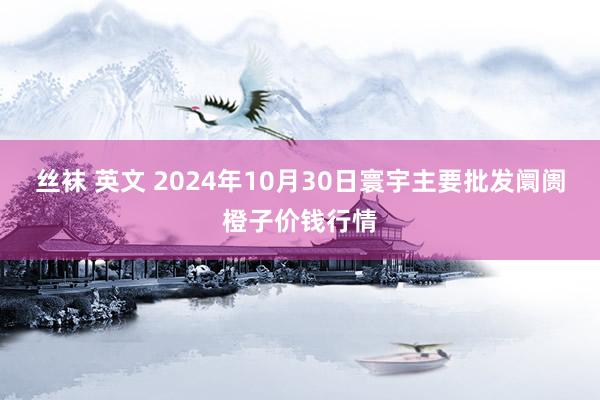 丝袜 英文 2024年10月30日寰宇主要批发阛阓橙子价钱行情