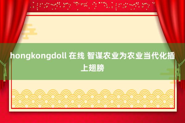 hongkongdoll 在线 智谋农业为农业当代化插上翅膀