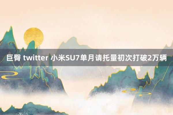 巨臀 twitter 小米SU7单月请托量初次打破2万辆