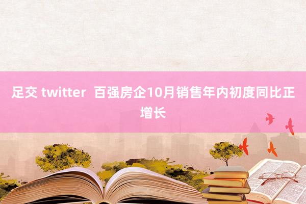 足交 twitter  百强房企10月销售年内初度同比正增长