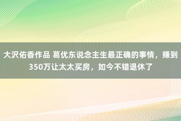 大沢佑香作品 葛优东说念主生最正确的事情，赚到350万让太太买房，如今不错退休了