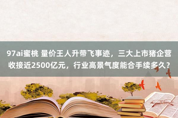 97ai蜜桃 量价王人升带飞事迹，三大上市猪企营收接近2500亿元，行业高景气度能合手续多久？