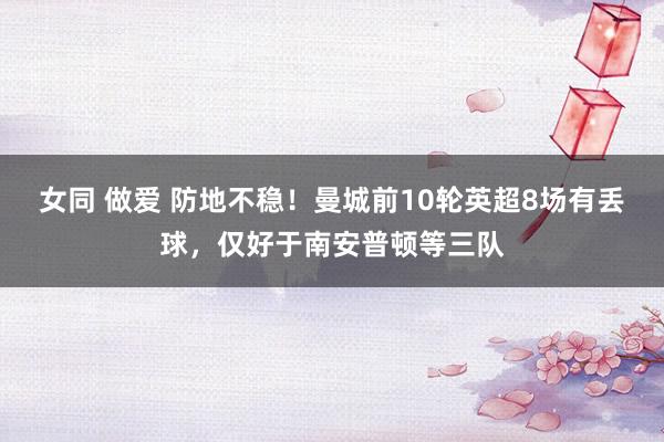 女同 做爱 防地不稳！曼城前10轮英超8场有丢球，仅好于南安普顿等三队