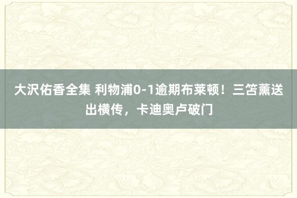 大沢佑香全集 利物浦0-1逾期布莱顿！三笘薰送出横传，卡迪奥卢破门