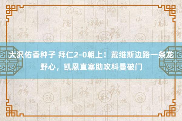 大沢佑香种子 拜仁2-0朝上！戴维斯边路一条龙野心，凯恩直塞助攻科曼破门