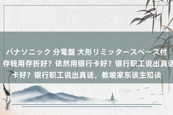 パナソニック 分電盤 大形リミッタースペース付 露出・半埋込両用形 存钱用存折好？依然用银行卡好？银行职工说出真话，教唆家东谈主知谈