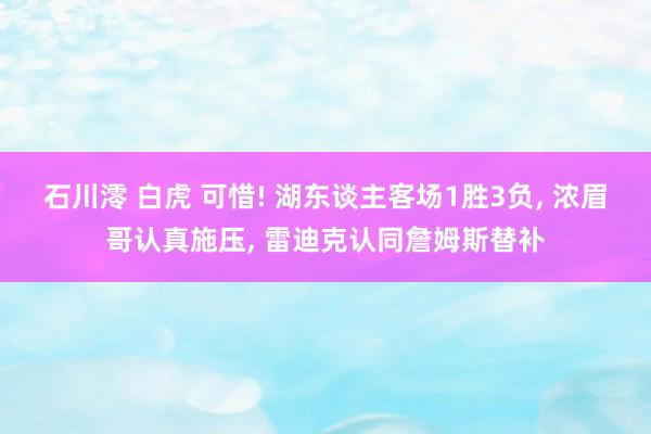 石川澪 白虎 可惜! 湖东谈主客场1胜3负， 浓眉哥认真施压， 雷迪克认同詹姆斯替补