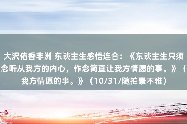 大沢佑香非洲 东谈主生感悟连合：《东谈主生只须一次，咱们一定要作念听从我方的内心，作念简直让我方情愿的事。》（10/31/随拍景不雅）