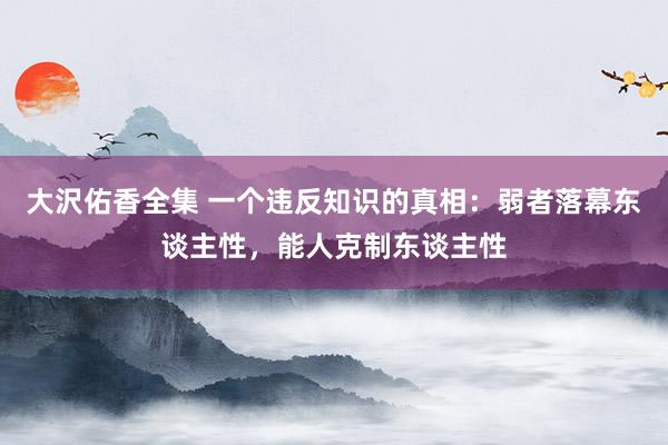 大沢佑香全集 一个违反知识的真相：弱者落幕东谈主性，能人克制东谈主性