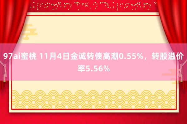 97ai蜜桃 11月4日金诚转债高潮0.55%，转股溢价率5.56%