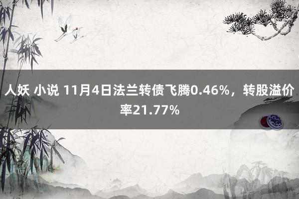 人妖 小说 11月4日法兰转债飞腾0.46%，转股溢价率21.77%