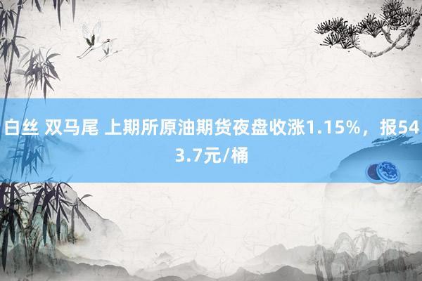 白丝 双马尾 上期所原油期货夜盘收涨1.15%，报543.7元/桶