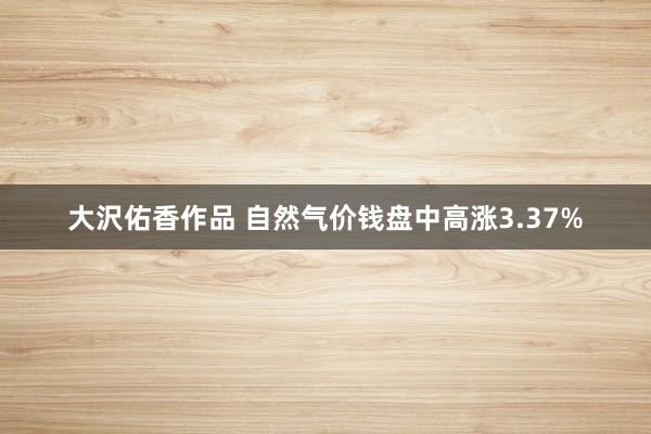 大沢佑香作品 自然气价钱盘中高涨3.37%