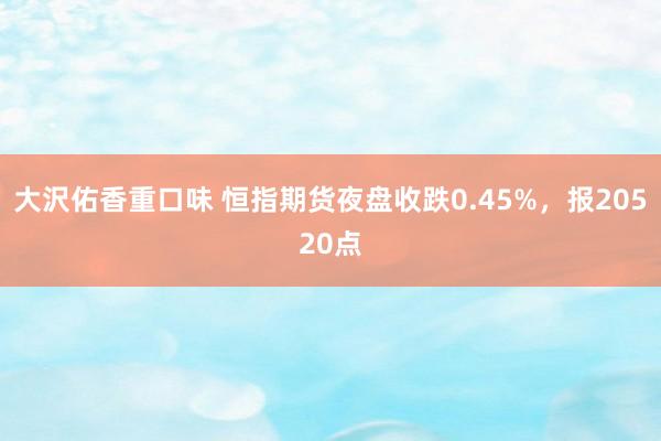 大沢佑香重口味 恒指期货夜盘收跌0.45%，报20520点