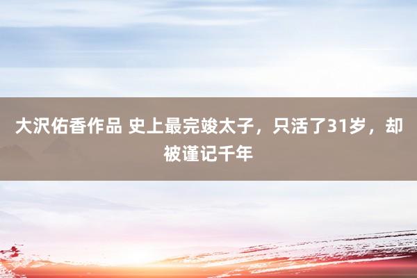 大沢佑香作品 史上最完竣太子，只活了31岁，却被谨记千年