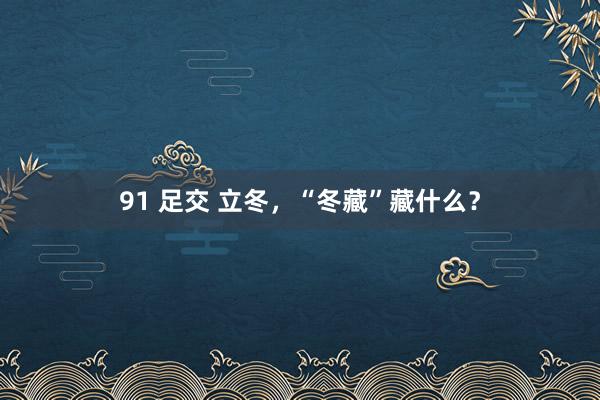 91 足交 立冬，“冬藏”藏什么？