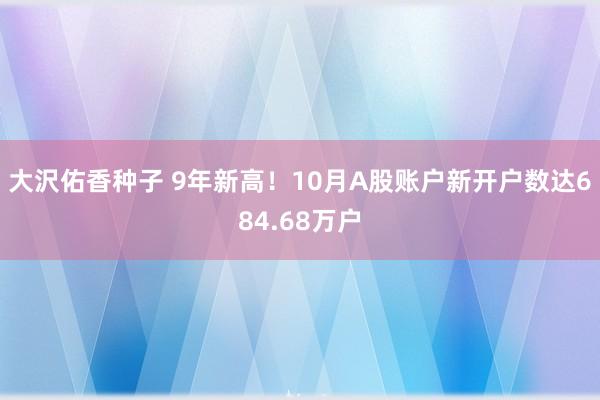 大沢佑香种子 9年新高！10月A股账户新开户数达684.68万户