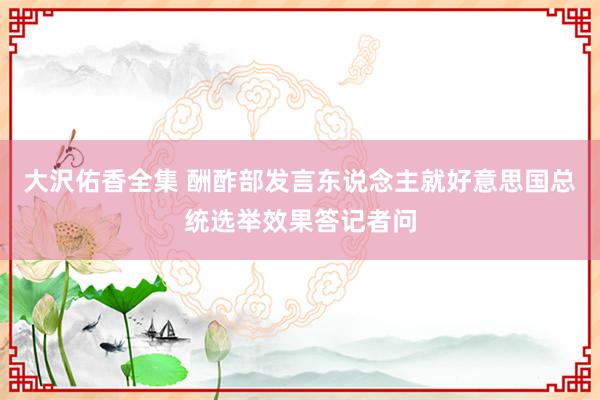 大沢佑香全集 酬酢部发言东说念主就好意思国总统选举效果答记者问