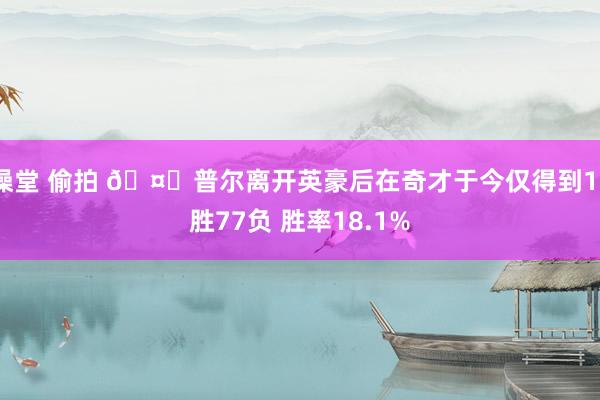 澡堂 偷拍 🤕普尔离开英豪后在奇才于今仅得到17胜77负 胜率18.1%