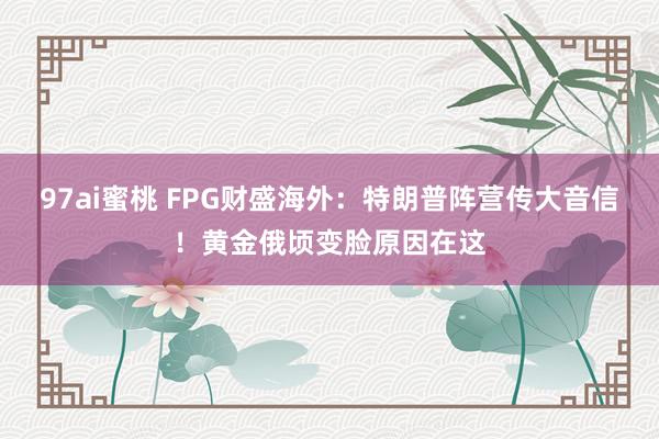 97ai蜜桃 FPG财盛海外：特朗普阵营传大音信！黄金俄顷变脸原因在这