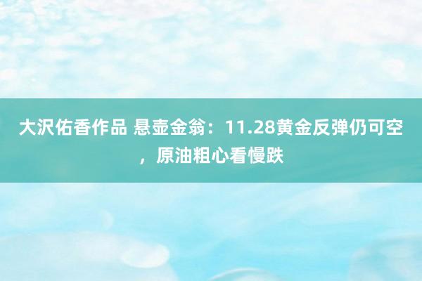 大沢佑香作品 悬壶金翁：11.28黄金反弹仍可空，原油粗心看慢跌