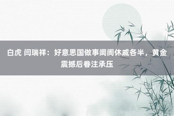 白虎 闫瑞祥：好意思国做事阛阓休戚各半，黄金震撼后眷注承压