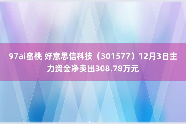 97ai蜜桃 好意思信科技（301577）12月3日主力资金净卖出308.78万元