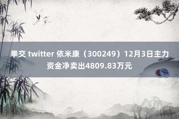 拳交 twitter 依米康（300249）12月3日主力资金净卖出4809.83万元